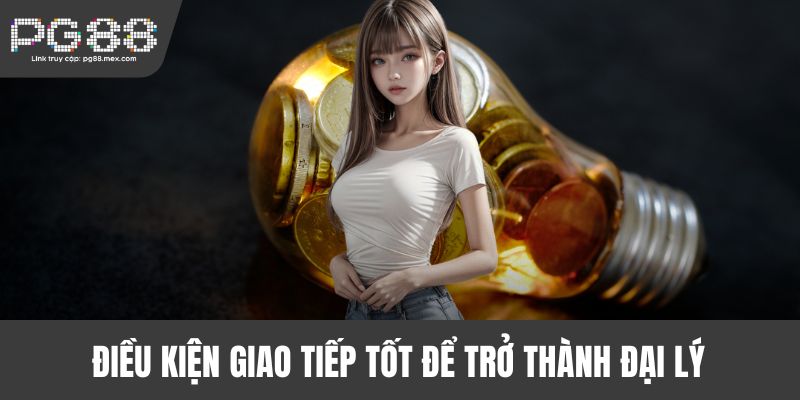 Điều kiện giao tiếp tốt để trở thành đại lý