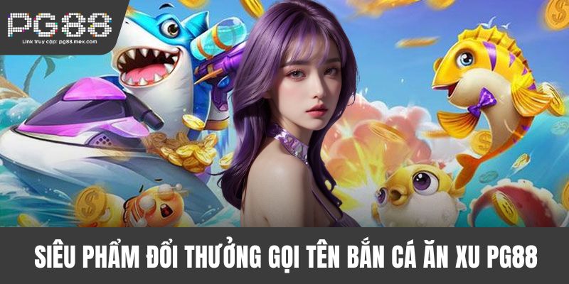 Siêu phẩm đổi thưởng gọi tên bắn cá ăn xu PG88